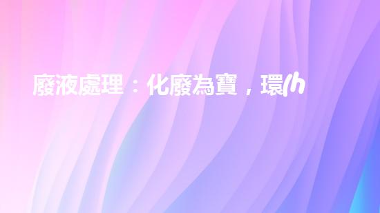 廢液處理：化廢為寶，環(huán)保創(chuàng)新還是難題？